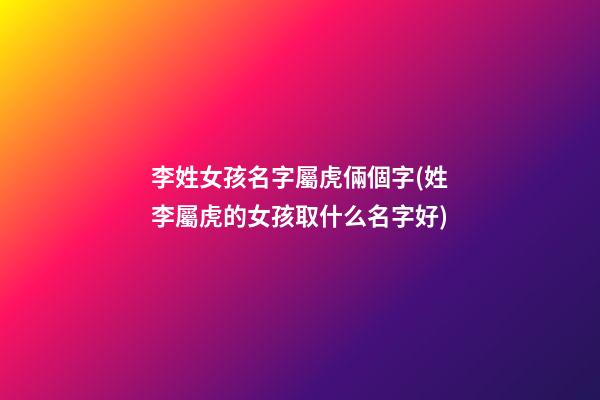 李姓女孩名字屬虎倆個字(姓李屬虎的女孩取什么名字好)