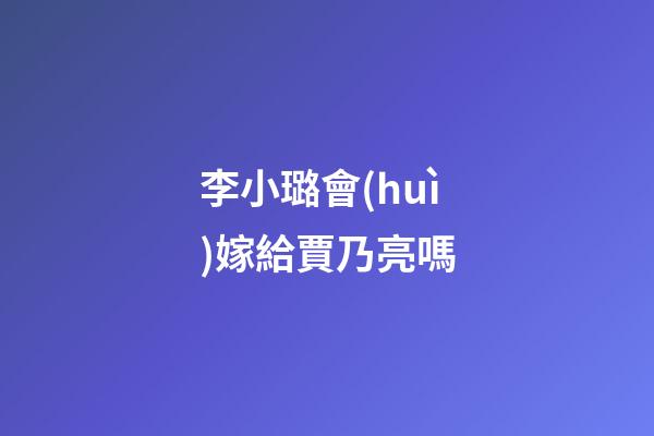 李小璐會(huì)嫁給賈乃亮嗎
