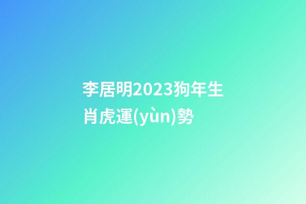 李居明2023狗年生肖虎運(yùn)勢
