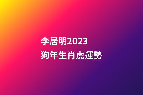 李居明2023狗年生肖虎運勢