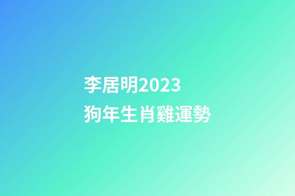 李居明2023狗年生肖雞運勢