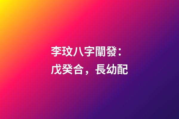 李玟八字闡發：戊癸合，長幼配