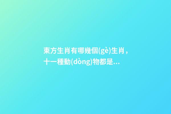 東方生肖有哪幾個(gè)生肖，十一種動(dòng)物都是實(shí)際存在的-第1張-觀點(diǎn)-玄機(jī)派