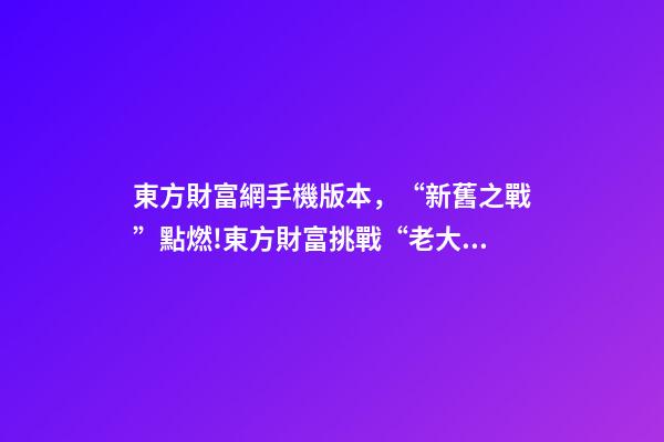 東方財富網手機版本，“新舊之戰”點燃!東方財富挑戰“老大哥”-第1張-觀點-玄機派