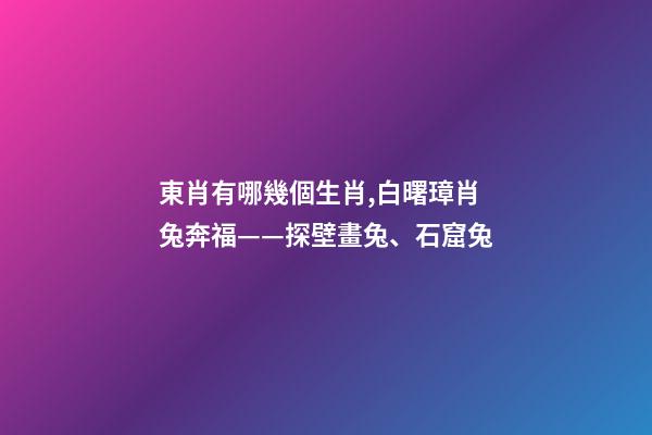 東肖有哪幾個生肖,白曙璋肖兔奔福——探壁畫兔、石窟兔-第1張-觀點-玄機派