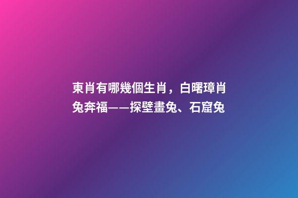 東肖有哪幾個生肖，白曙璋肖兔奔福——探壁畫兔、石窟兔-第1張-觀點-玄機派