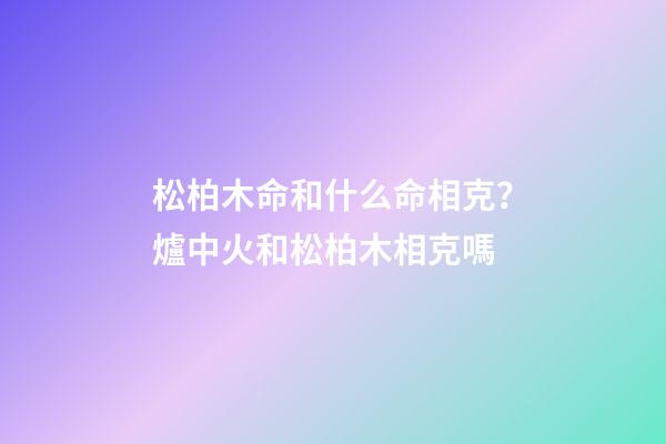 松柏木命和什么命相克？爐中火和松柏木相克嗎
