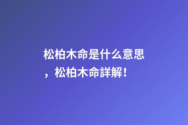 松柏木命是什么意思，松柏木命詳解！
