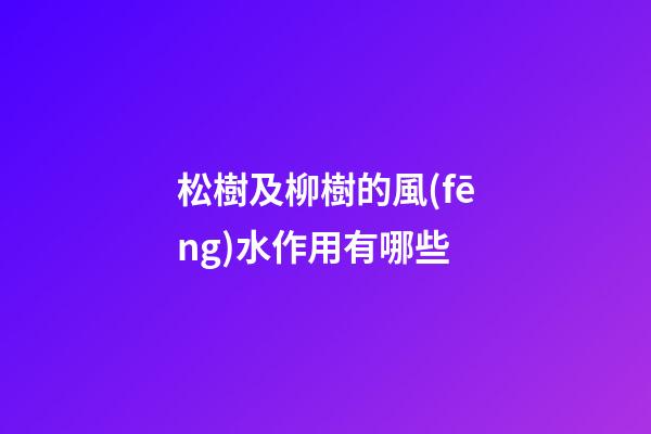 松樹及柳樹的風(fēng)水作用有哪些?