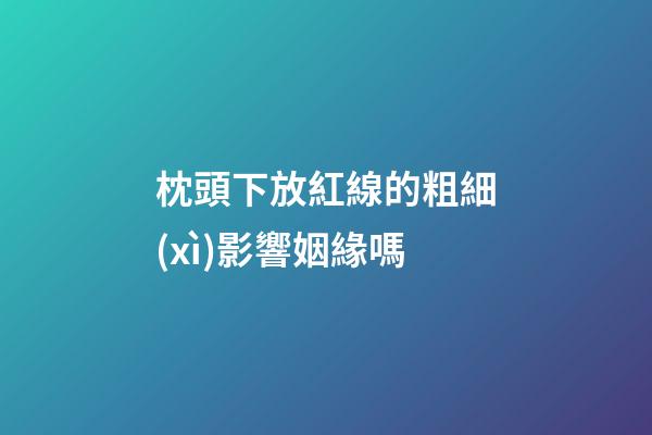枕頭下放紅線的粗細(xì)影響姻緣嗎