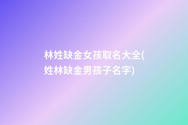 林姓缺金女孩取名大全(姓林缺金男孩子名字)