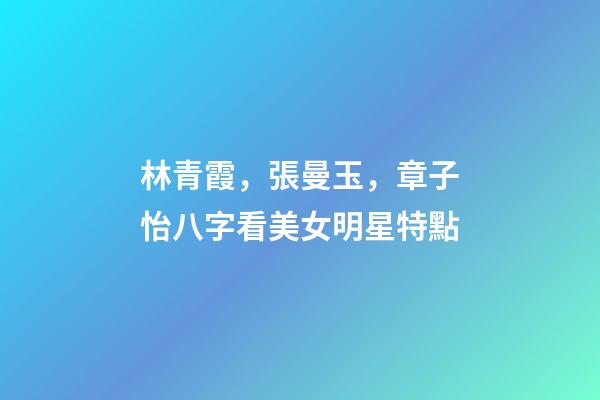 林青霞，張曼玉，章子怡八字看美女明星特點
