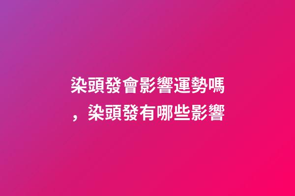 染頭發會影響運勢嗎，染頭發有哪些影響