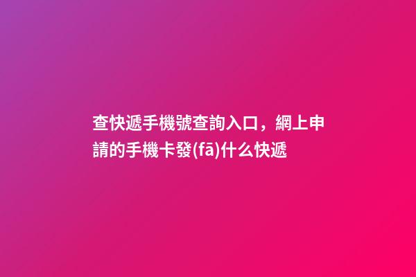 查快遞手機號查詢入口，網上申請的手機卡發(fā)什么快遞-第1張-觀點-玄機派