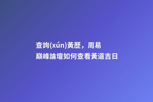 查詢(xún)黃歷，周易巔峰論壇如何查看黃道吉日(一)