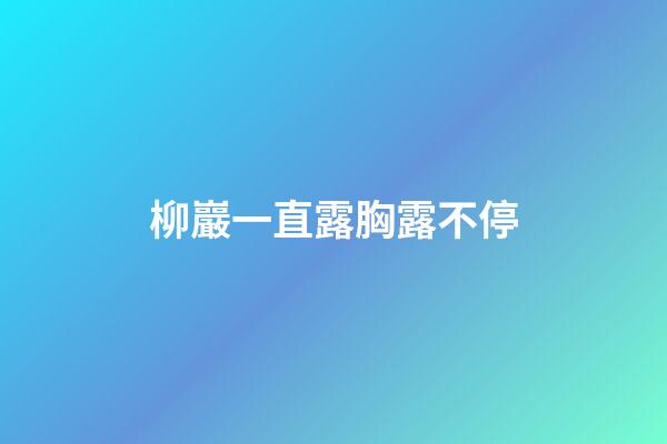 柳巖一直露胸露不停
