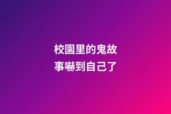 校園里的鬼故事嚇到自己了