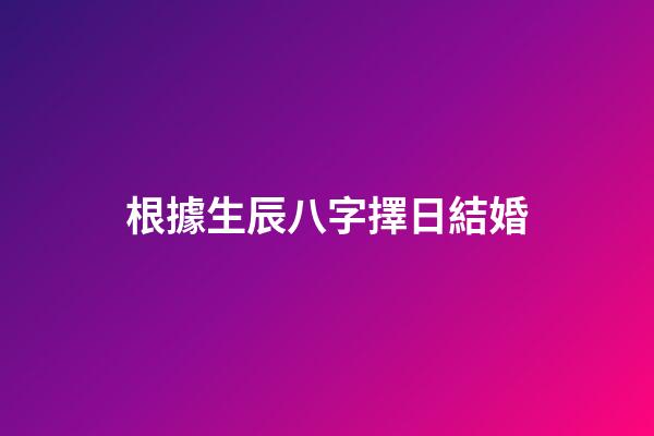 根據生辰八字擇日結婚