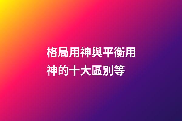 格局用神與平衡用神的十大區別等