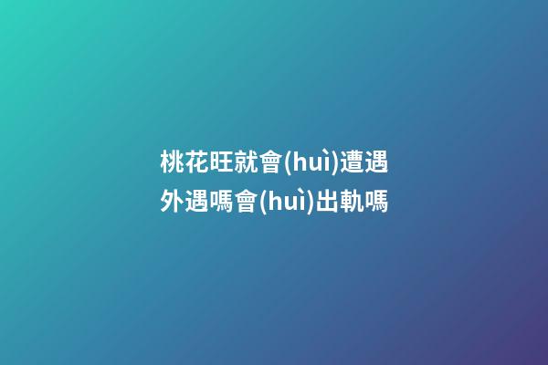 桃花旺就會(huì)遭遇外遇嗎?會(huì)出軌嗎