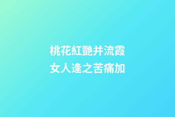 桃花紅艷并流霞.女人逢之苦痛加