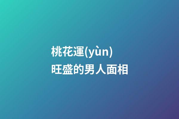 桃花運(yùn)旺盛的男人面相