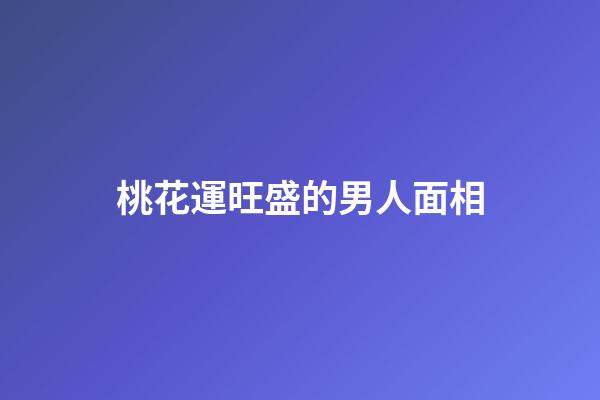 桃花運旺盛的男人面相
