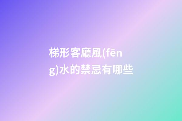 梯形客廳風(fēng)水的禁忌有哪些