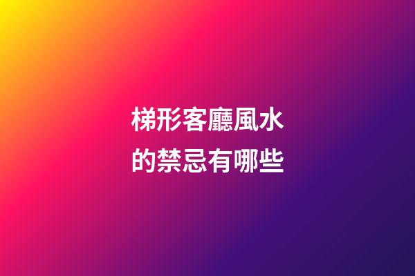 梯形客廳風水的禁忌有哪些