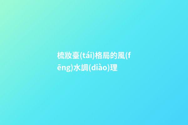 梳妝臺(tái)格局的風(fēng)水調(diào)理
