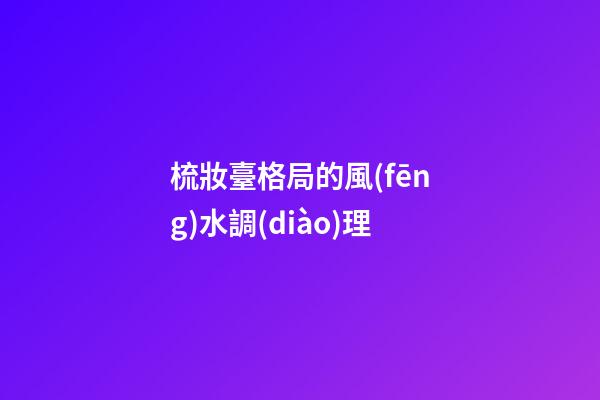 梳妝臺格局的風(fēng)水調(diào)理
