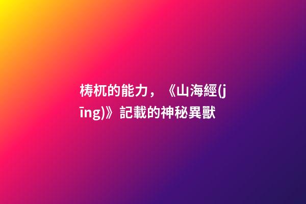 梼杌的能力，《山海經(jīng)》記載的神秘異獸-第1張-觀點-玄機派