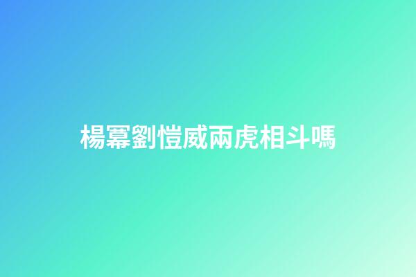 楊冪劉愷威兩虎相斗嗎