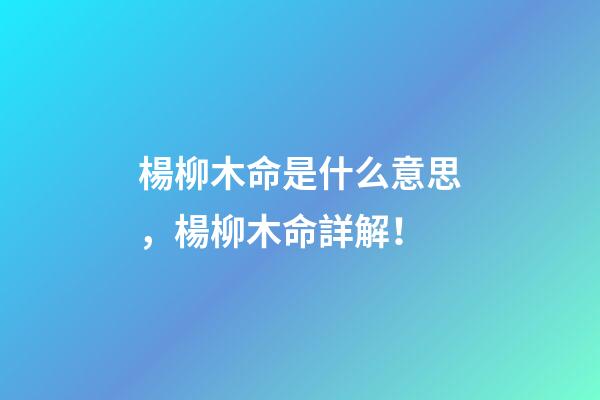 楊柳木命是什么意思，楊柳木命詳解！