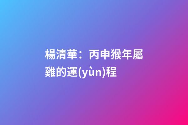 楊清華：丙申猴年屬雞的運(yùn)程