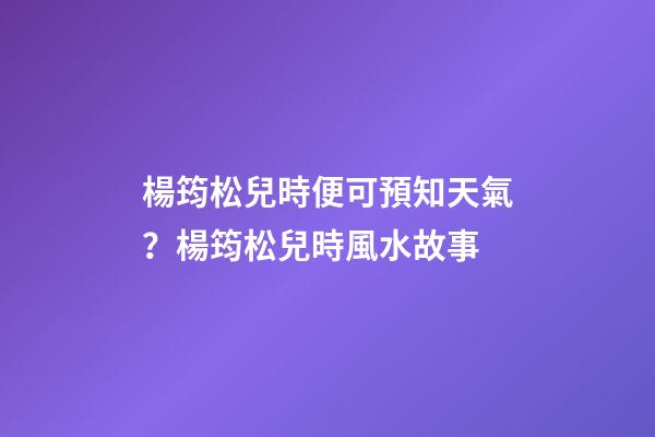 楊筠松兒時便可預知天氣？楊筠松兒時風水故事