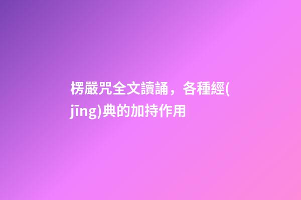 楞嚴咒全文讀誦，各種經(jīng)典的加持作用-第1張-觀點-玄機派