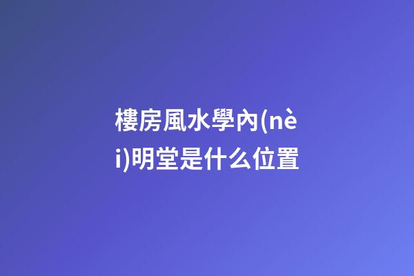 樓房風水學內(nèi)明堂是什么位置