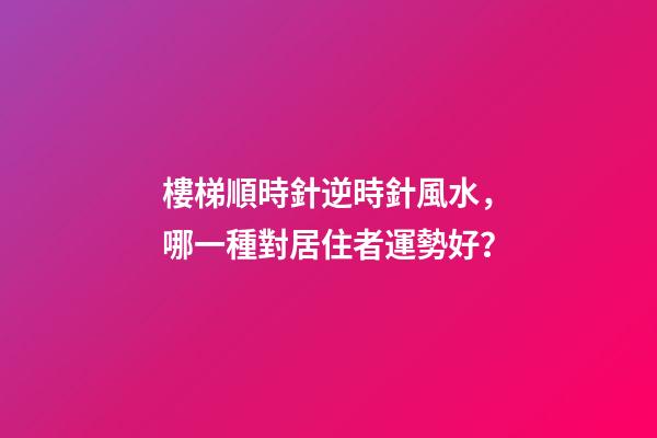 樓梯順時針逆時針風水，哪一種對居住者運勢好？