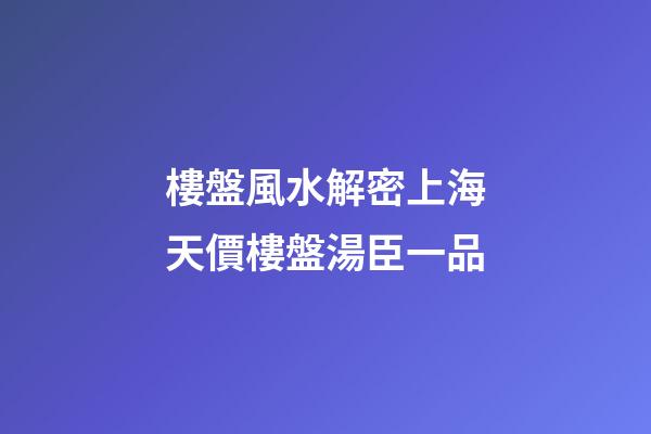 樓盤風水解密上海天價樓盤湯臣一品