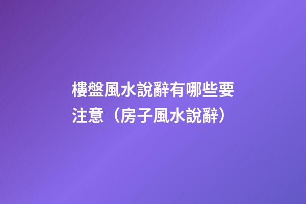 樓盤風水說辭有哪些要注意（房子風水說辭）