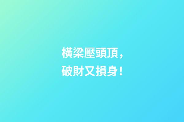 橫梁壓頭頂，破財又損身！