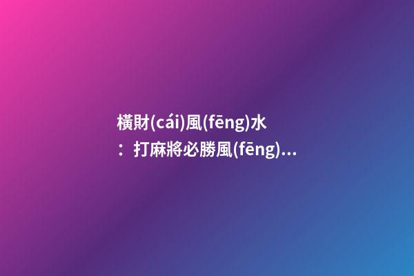 橫財(cái)風(fēng)水：打麻將必勝風(fēng)水絕技