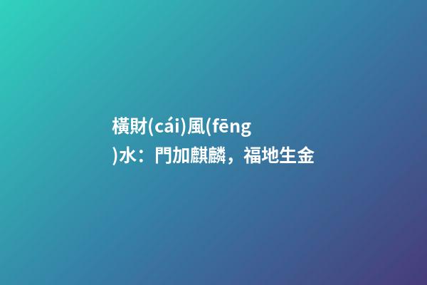 橫財(cái)風(fēng)水：門加麒麟，福地生金