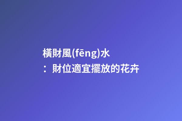 橫財風(fēng)水：財位適宜擺放的花卉