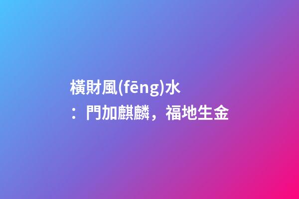 橫財風(fēng)水：門加麒麟，福地生金