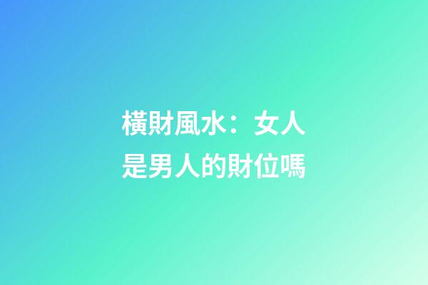 橫財風水：女人是男人的財位嗎