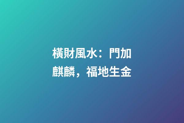 橫財風水：門加麒麟，福地生金