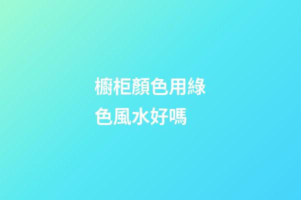 櫥柜顏色用綠色風水好嗎