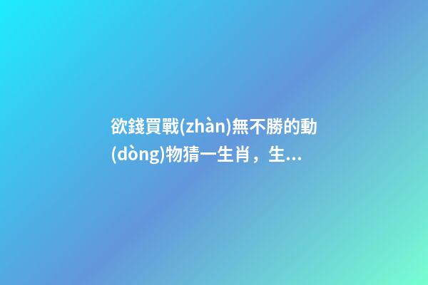 欲錢買戰(zhàn)無不勝的動(dòng)物猜一生肖，生肖鼠逐時(shí)、逐日、逐年運(yùn)勢